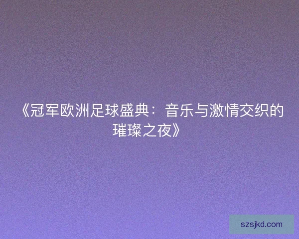 《冠军欧洲足球盛典：音乐与激情交织的璀璨之夜》