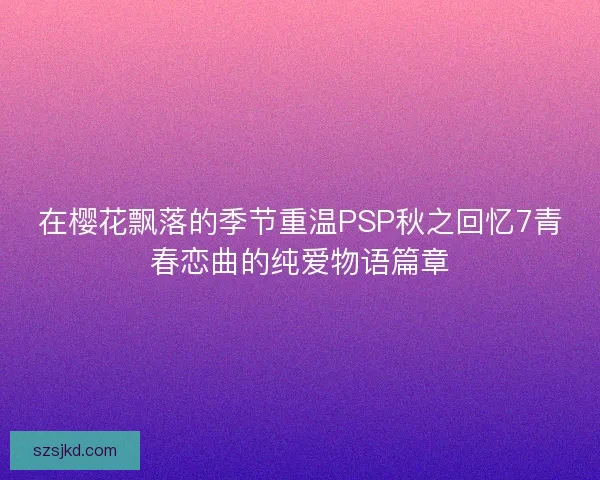 在樱花飘落的季节重温PSP秋之回忆7青春恋曲的纯爱物语篇章 在樱花飘落的季节重温PSP秋之回忆7青春恋曲的纯爱物语篇章