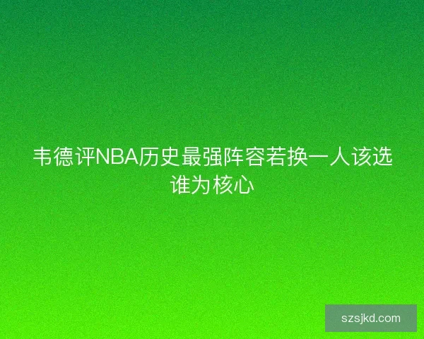 韦德评NBA历史最强阵容若换一人该选谁为核心