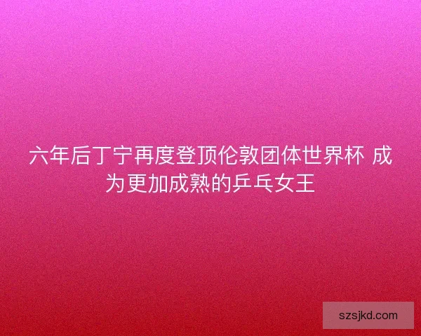 六年后丁宁再度登顶伦敦团体世界杯 成为更加成熟的乒乓女王 六年后丁宁再度登顶伦敦团体世界杯 成为更加成熟的乒乓女王