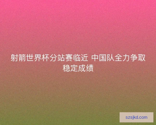 射箭世界杯分站赛临近 中国队全力争取稳定成绩