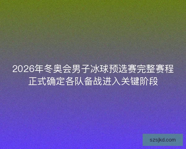 2026年冬奥会男子冰球预选赛完整赛程正式确定各队备战进入关键阶段