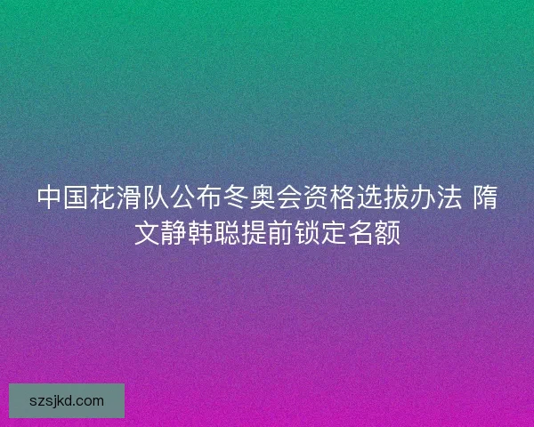 中国花滑队公布冬奥会资格选拔办法 隋文静韩聪提前锁定名额