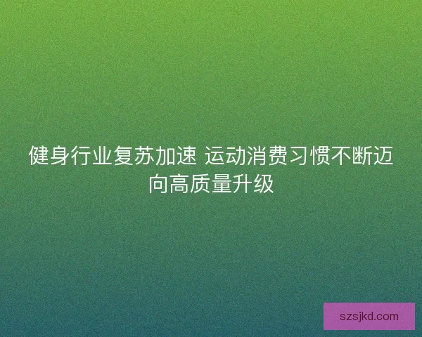 健身行业复苏加速 运动消费习惯不断迈向高质量升级 健身行业复苏加速 运动消费习惯不断迈向高质量升级