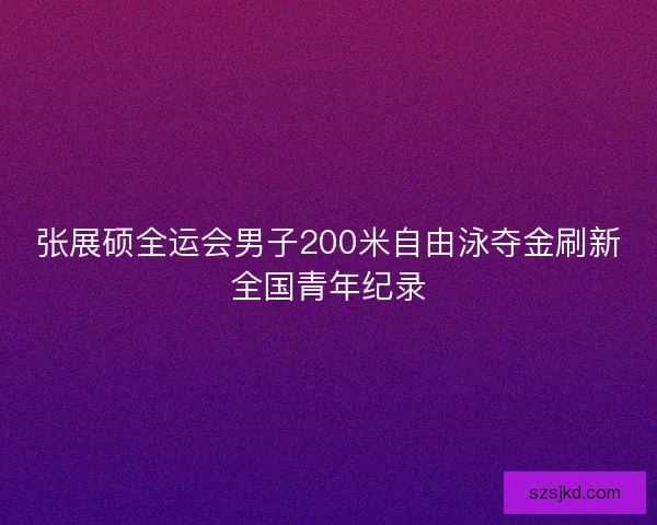 张展硕全运会男子200米自由泳夺金刷新全国青年纪录 张展硕全运会男子200米自由泳夺金刷新全国青年纪录