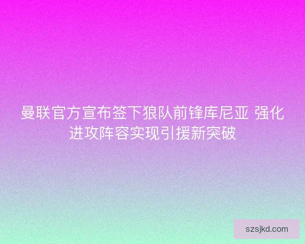 曼联官方宣布签下狼队前锋库尼亚 强化进攻阵容实现引援新突破 曼联官方宣布签下狼队前锋库尼亚 强化进攻阵容实现引援新突破