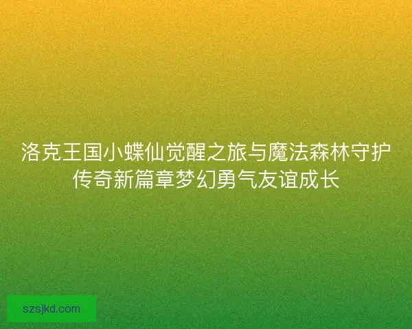 洛克王国小蝶仙觉醒之旅与魔法森林守护传奇新篇章梦幻勇气友谊成长 洛克王国小蝶仙觉醒之旅与魔法森林守护传奇新篇章梦幻勇气友谊成长