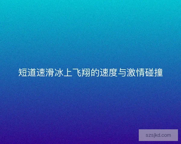 短道速滑冰上飞翔的速度与激情碰撞