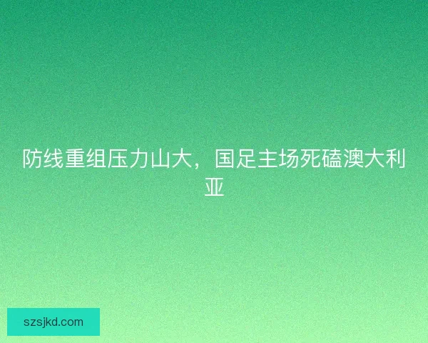 防线重组压力山大，国足主场死磕澳大利亚