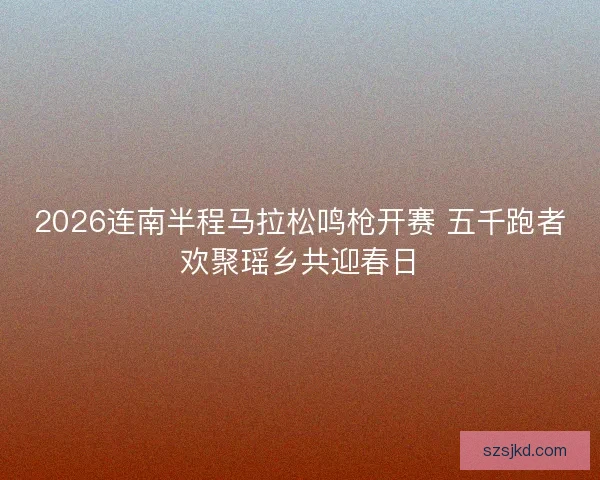 2026连南半程马拉松鸣枪开赛 五千跑者欢聚瑶乡共迎春日