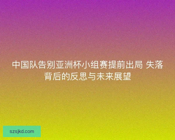 中国队告别亚洲杯小组赛提前出局 失落背后的反思与未来展望