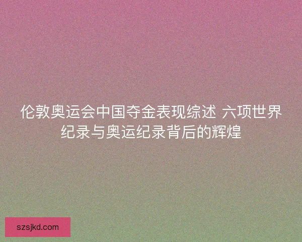 伦敦奥运会中国夺金表现综述 六项世界纪录与奥运纪录背后的辉煌