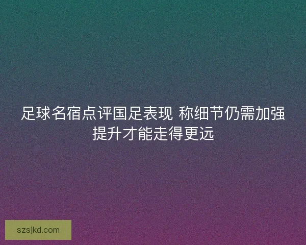 足球名宿点评国足表现 称细节仍需加强提升才能走得更远 足球名宿点评国足表现 称细节仍需加强提升才能走得更远