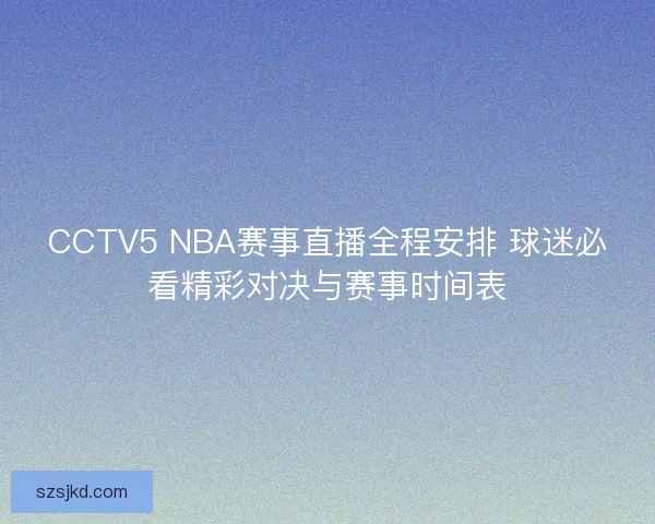 CCTV5 NBA赛事直播全程安排 球迷必看精彩对决与赛事时间表 CCTV5 NBA赛事直播全程安排 球迷必看精彩对决与赛事时间表