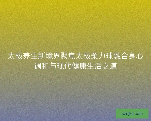 太极养生新境界聚焦太极柔力球融合身心调和与现代健康生活之道 太极养生新境界聚焦太极柔力球融合身心调和与现代健康生活之道