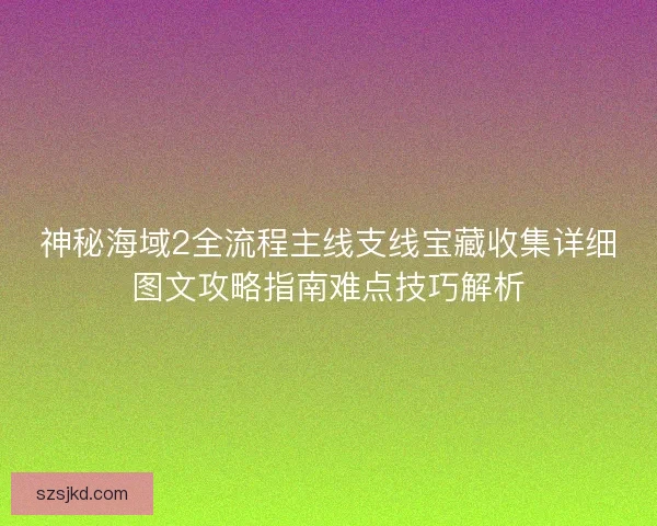 神秘海域2全流程主线支线宝藏收集详细图文攻略指南难点技巧解析