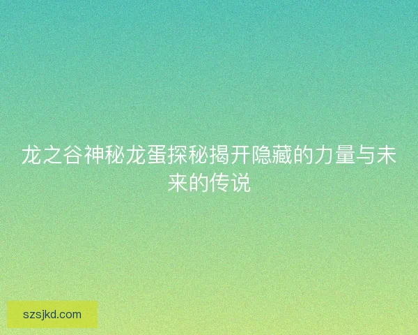 龙之谷神秘龙蛋探秘揭开隐藏的力量与未来的传说 龙之谷神秘龙蛋探秘揭开隐藏的力量与未来的传说