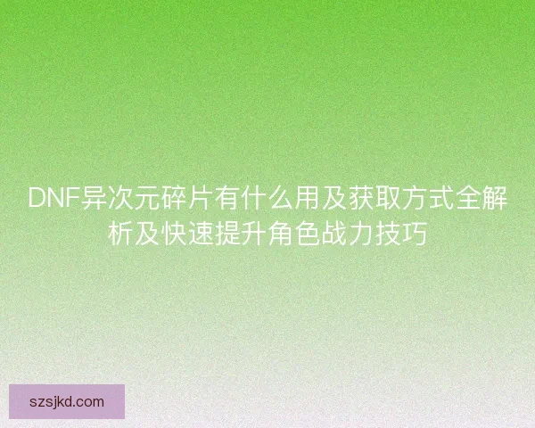 DNF异次元碎片有什么用及获取方式全解析及快速提升角色战力技巧 DNF异次元碎片有什么用及获取方式全解析及快速提升角色战力技巧