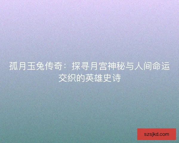 孤月玉兔传奇：探寻月宫神秘与人间命运交织的英雄史诗
