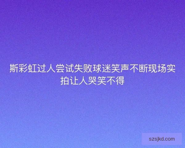 斯彩虹过人尝试失败球迷笑声不断现场实拍让人哭笑不得