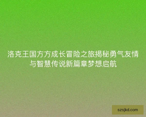 洛克王国方方成长冒险之旅揭秘勇气友情与智慧传说新篇章梦想启航 洛克王国方方成长冒险之旅揭秘勇气友情与智慧传说新篇章梦想启航