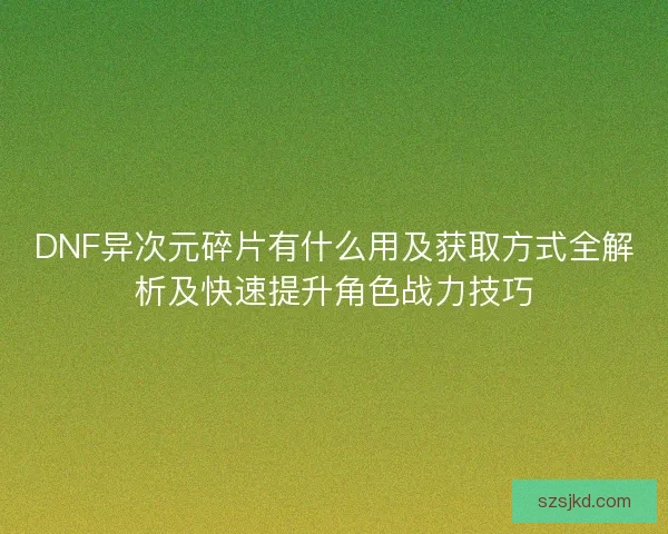 DNF异次元碎片有什么用及获取方式全解析及快速提升角色战力技巧 DNF异次元碎片有什么用及获取方式全解析及快速提升角色战力技巧