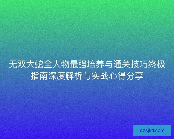 无双大蛇全人物最强培养与通关技巧终极指南深度解析与实战心得分享 无双大蛇全人物最强培养与通关技巧终极指南深度解析与实战心得分享