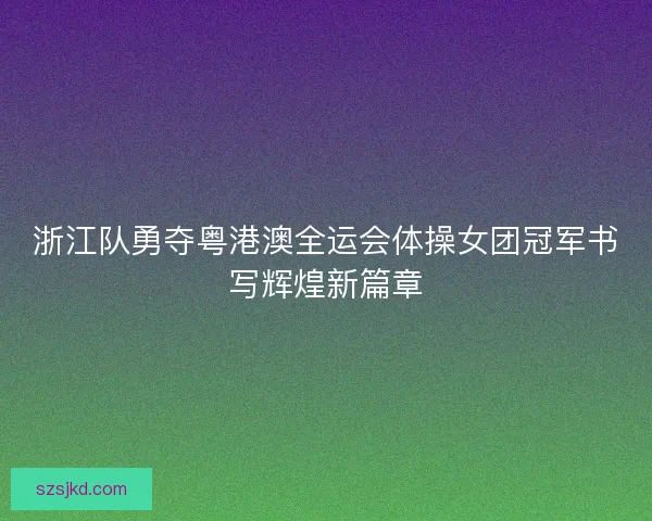 浙江队勇夺粤港澳全运会体操女团冠军书写辉煌新篇章 浙江队勇夺粤港澳全运会体操女团冠军书写辉煌新篇章