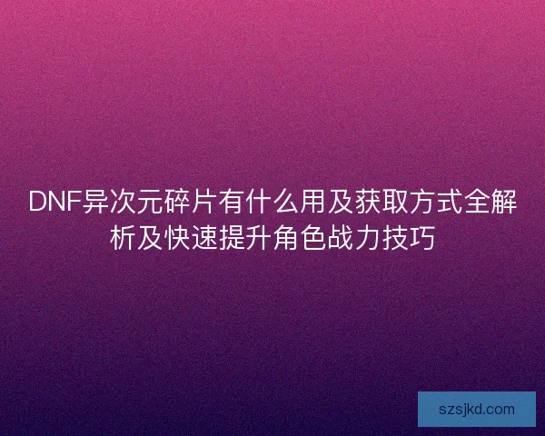 DNF异次元碎片有什么用及获取方式全解析及快速提升角色战力技巧