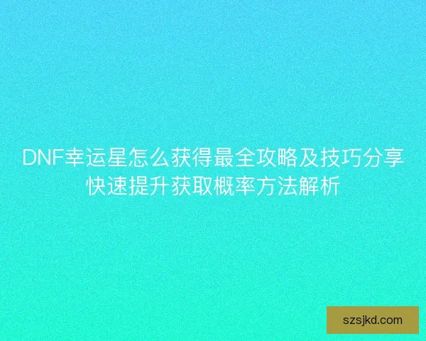 DNF幸运星怎么获得最全攻略及技巧分享快速提升获取概率方法解析 DNF幸运星怎么获得最全攻略及技巧分享快速提升获取概率方法解析