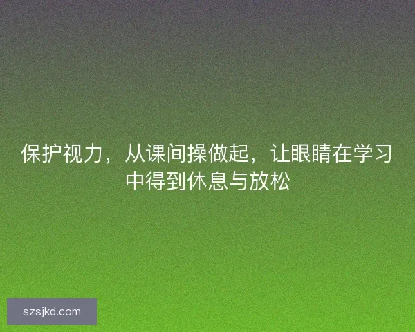保护视力,从课间操做起,让眼睛在学习中得到休息与放松 保护视力,从课间操做起,让眼睛在学习中得到休息与放松