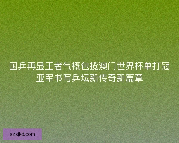 国乒再显王者气概包揽澳门世界杯单打冠亚军书写乒坛新传奇新篇章 国乒再显王者气概包揽澳门世界杯单打冠亚军书写乒坛新传奇新篇章