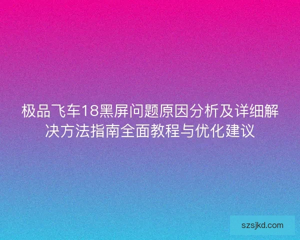 极品飞车18黑屏问题原因分析及详细解决方法指南全面教程与优化建议 极品飞车18黑屏问题原因分析及详细解决方法指南全面教程与优化建议