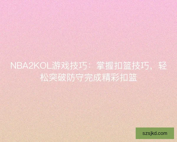 NBA2KOL游戏技巧:掌握扣篮技巧,轻松突破防守完成精彩扣篮 NBA2KOL游戏技巧:掌握扣篮技巧,轻松突破防守完成精彩扣篮