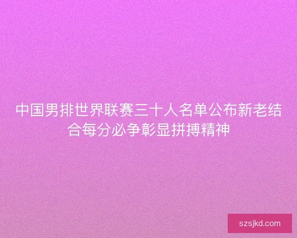 中国男排世界联赛三十人名单公布新老结合每分必争彰显拼搏精神 中国男排世界联赛三十人名单公布新老结合每分必争彰显拼搏精神