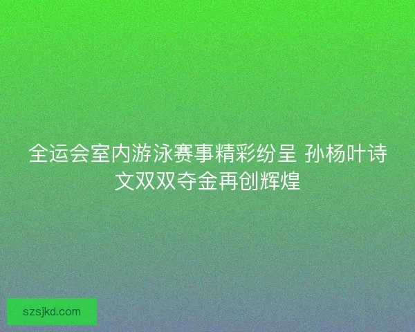 全运会室内游泳赛事精彩纷呈 孙杨叶诗文双双夺金再创辉煌