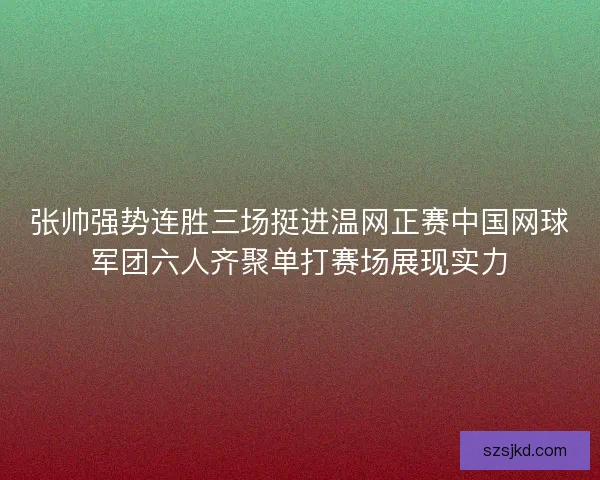 张帅强势连胜三场挺进温网正赛中国网球军团六人齐聚单打赛场展现实力 张帅强势连胜三场挺进温网正赛中国网球军团六人齐聚单打赛场展现实力
